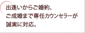出逢いからご婚約、ご成婚まで専任カウンセラーが誠実に対応。