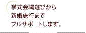 挙式会場選びから新婚旅行までフルサポートします。